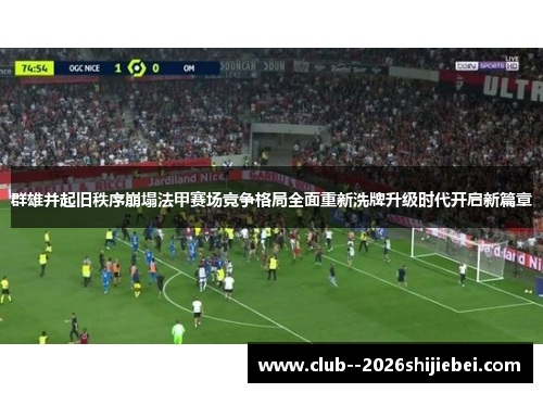 群雄并起旧秩序崩塌法甲赛场竞争格局全面重新洗牌升级时代开启新篇章
