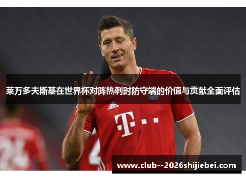 莱万多夫斯基在世界杯对阵热刺时防守端的价值与贡献全面评估