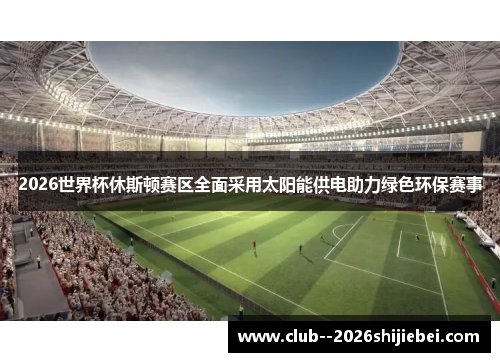 2026世界杯休斯顿赛区全面采用太阳能供电助力绿色环保赛事