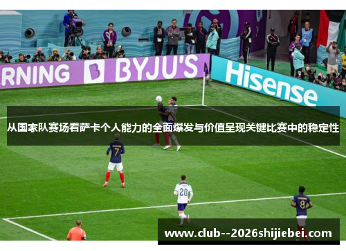 从国家队赛场看萨卡个人能力的全面爆发与价值呈现关键比赛中的稳定性