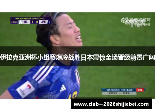伊拉克亚洲杯小组赛爆冷战胜日本震惊全场晋级前景广阔