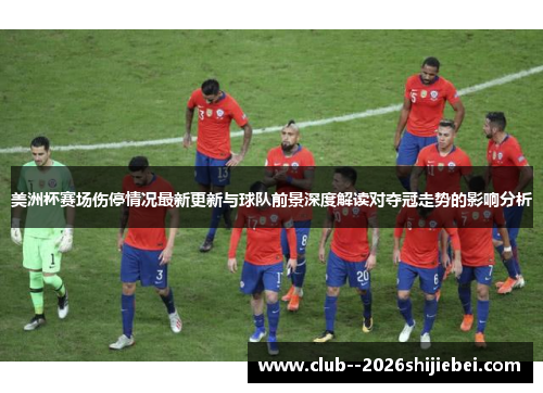 美洲杯赛场伤停情况最新更新与球队前景深度解读对夺冠走势的影响分析
