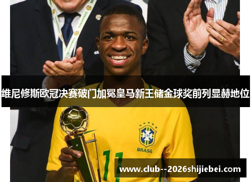维尼修斯欧冠决赛破门加冕皇马新王储金球奖前列显赫地位