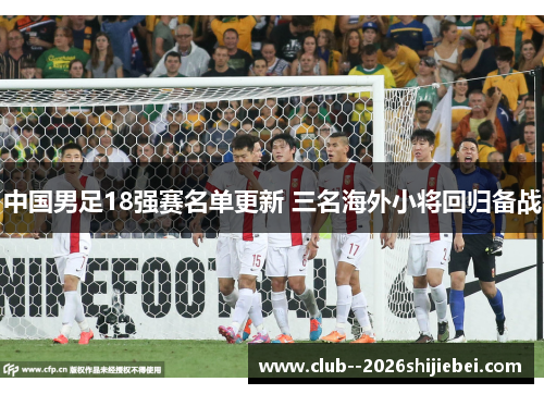 中国男足18强赛名单更新 三名海外小将回归备战