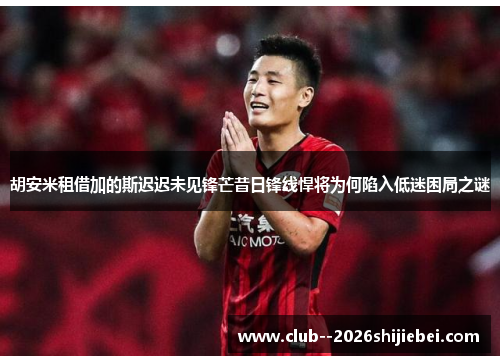 胡安米租借加的斯迟迟未见锋芒昔日锋线悍将为何陷入低迷困局之谜