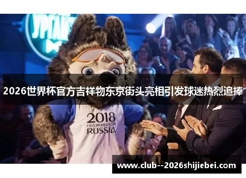 2026世界杯官方吉祥物东京街头亮相引发球迷热烈追捧