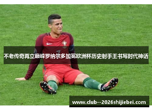 不老传奇再立巅峰罗纳尔多加冕欧洲杯历史射手王书写时代神话