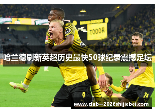 哈兰德刷新英超历史最快50球纪录震撼足坛
