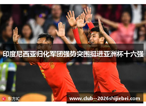 印度尼西亚归化军团强势突围挺进亚洲杯十六强