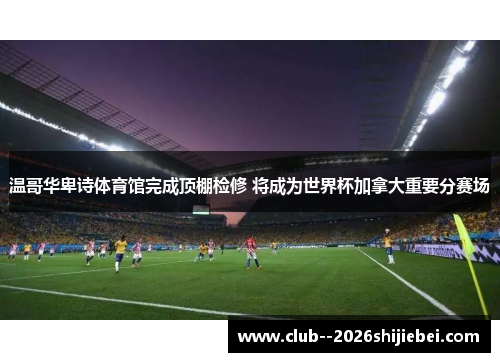 温哥华卑诗体育馆完成顶棚检修 将成为世界杯加拿大重要分赛场