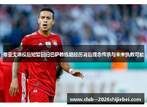 蒂亚戈退役后短暂回归巴萨教练组经历背后理念传承与未来执教可能
