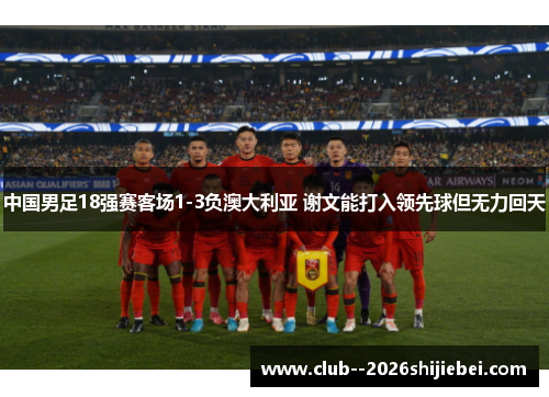 中国男足18强赛客场1-3负澳大利亚 谢文能打入领先球但无力回天