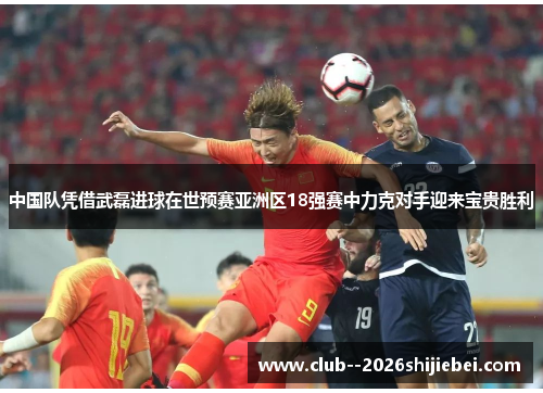 中国队凭借武磊进球在世预赛亚洲区18强赛中力克对手迎来宝贵胜利
